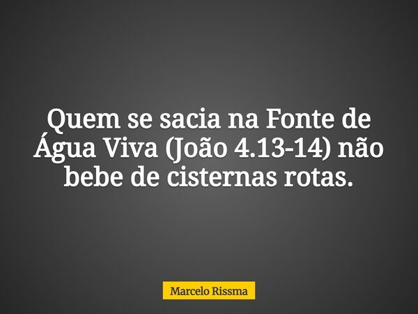 Quem se sacia na Fonte de Água Viva (João 4.13-14) não bebe de cisternas rotas.... Frase de Marcelo Rissma.