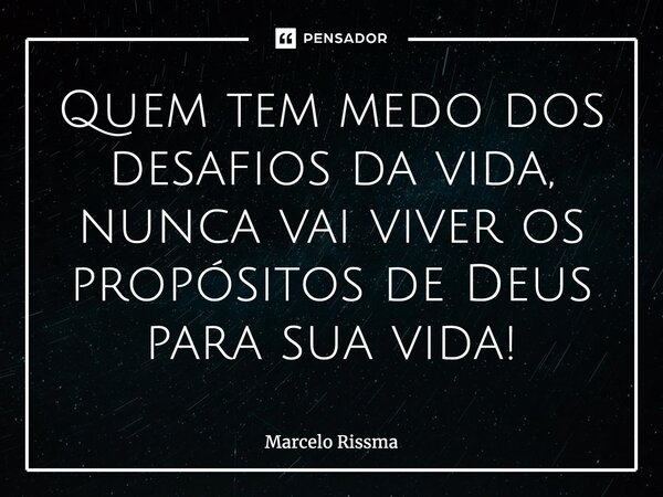 ⁠Quem tem medo dos desafios da vida, nunca vai viver os propósitos de Deus para sua vida!... Frase de Marcelo Rissma.