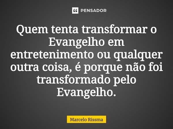 ⁠Quem tenta transformar o Evangelho em entretenimento ou qualquer outra coisa, é porque não foi transformado pelo Evangelho.... Frase de Marcelo Rissma.