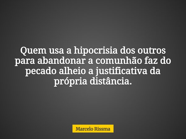 Quem usa a hipocrisia dos outros para abandonar a comunhão faz do pecado alheio a justificativa da própria distância.... Frase de Marcelo Rissma.