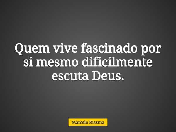 Quem vive fascinado por si mesmo dificilmente escuta Deus.... Frase de Marcelo Rissma.