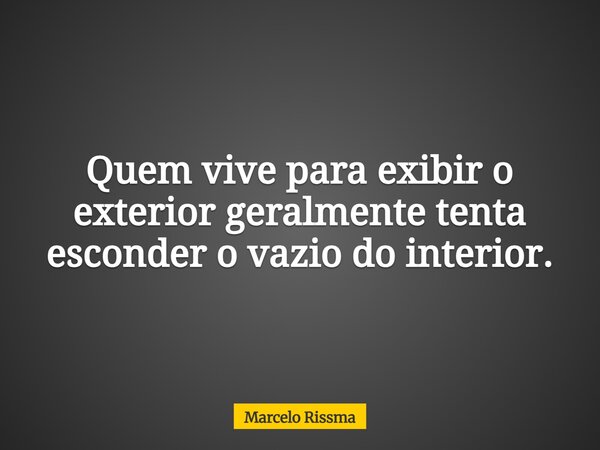 Quem vive para exibir o exterior geralmente tenta esconder o vazio do interior.... Frase de Marcelo Rissma.