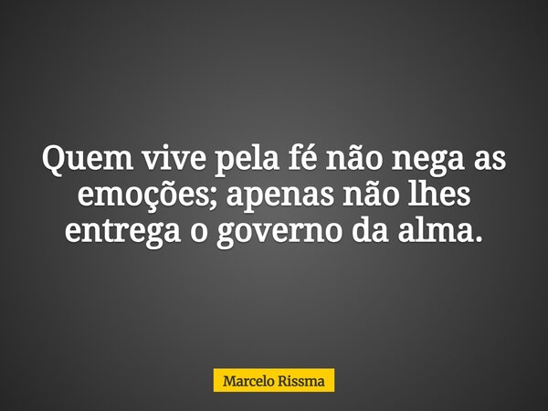 Quem vive pela fé não nega as emoções; apenas não lhes entrega o governo da alma.... Frase de Marcelo Rissma.