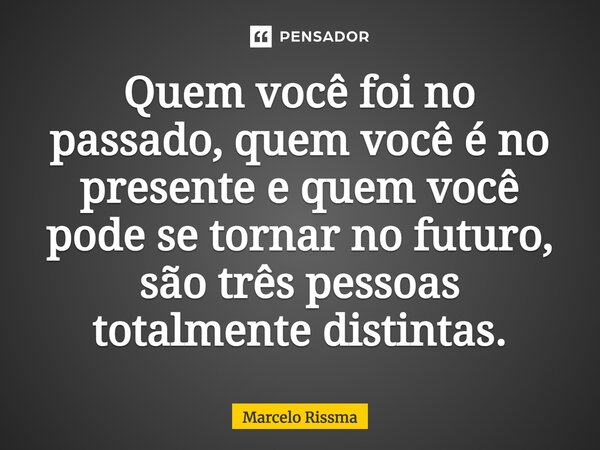 ⁠Quem você foi no passado, quem você é no presente e quem você pode se tornar no futuro, são três pessoas totalmente distintas.... Frase de Marcelo Rissma.