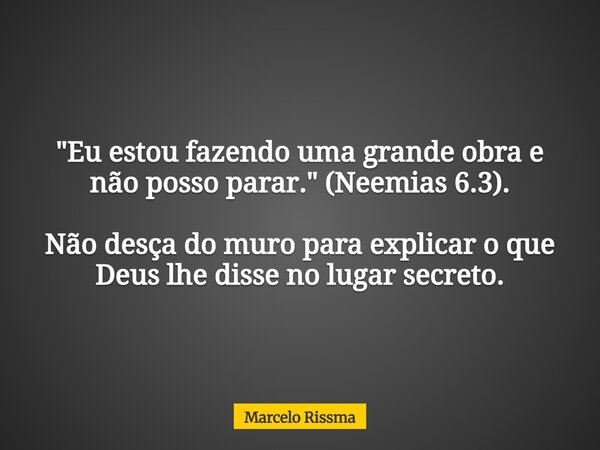 "Eu estou fazendo uma grande obra e não posso parar." (Neemias 6.3). Não desça do muro para explicar o que Deus lhe disse no lugar secreto.... Frase de Marcelo Rissma.