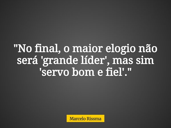 "No final, o maior elogio não será 'grande líder', mas sim 'servo bom e fiel'."... Frase de Marcelo Rissma.