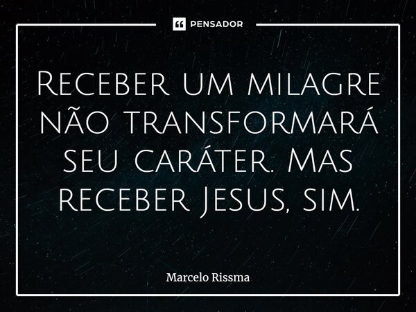 ⁠Receber um milagre não transformará seu caráter. Mas receber Jesus, sim.... Frase de Marcelo Rissma.