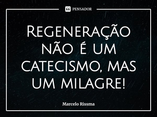 ⁠Regeneração não é um catecismo, mas um milagre!... Frase de Marcelo Rissma.