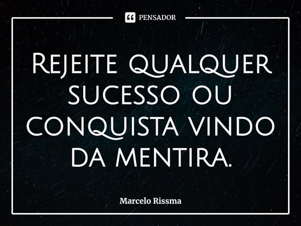 ⁠Rejeite qualquer sucesso ou conquista vindo da mentira.... Frase de Marcelo Rissma.