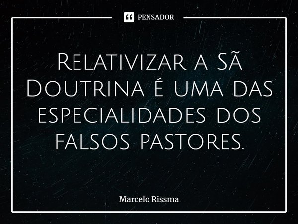 ⁠Relativizar a Sã Doutrina é uma das especialidades dos falsos pastores.... Frase de Marcelo Rissma.