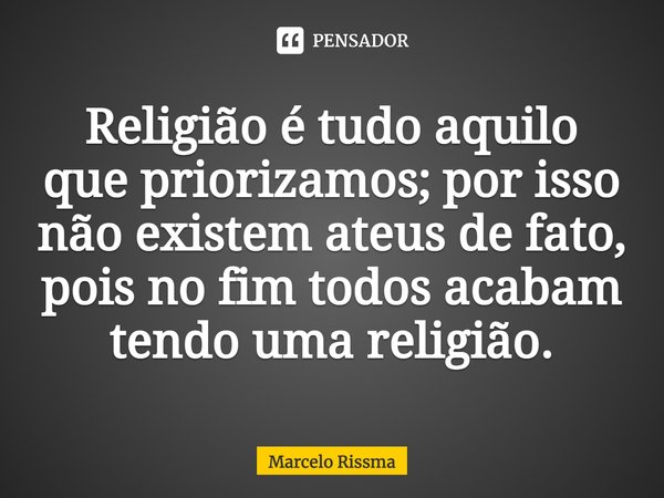 ⁠Religião é tudo aquilo que priorizamos; por isso não existem ateus de fato, pois no fim todos acabam tendo uma religião.... Frase de Marcelo Rissma.