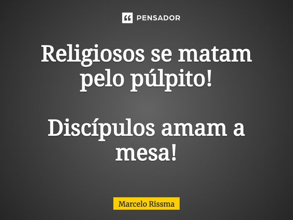 ⁠Religiosos se matam pelo púlpito! Discípulos amam a mesa!... Frase de Marcelo Rissma.