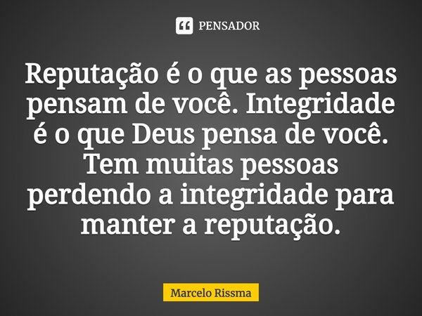 ⁠Reputação é o que as pessoas pensam de você. Integridade é o que Deus pensa de você. Tem muitas pessoas perdendo a integridade para manter a reputação.... Frase de Marcelo Rissma.