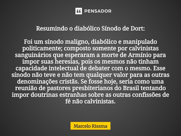 Resumindo o diabólico Sínodo de Dort: Foi um sínodo maligno, diabólico e manipulado politicamente; composto somente por calvinistas sanguinários que esperaram ... Frase de Marcelo Rissma.