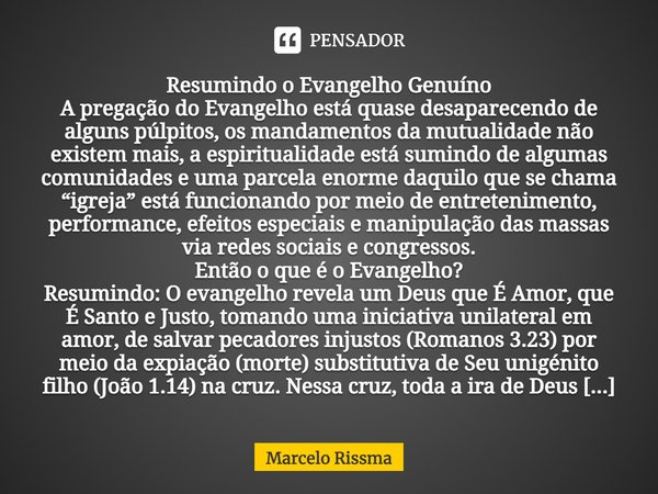 ⁠Resumindo o Evangelho Genuíno
A pregação do Evangelho está quase desaparecendo de alguns púlpitos, os mandamentos da mutualidade não existem mais, a espiritual... Frase de Marcelo Rissma.