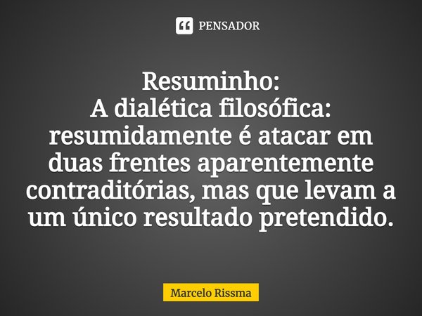 ⁠Resuminho: A dialética filosófica: resumidamente é atacar em duas frentes aparentemente contraditórias, mas que levam a um único resultado pretendido.... Frase de Marcelo Rissma.