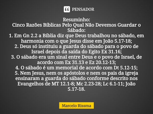 ⁠Resuminho: Cinco Razões Bíblicas Pelo Qual Não Devemos Guardar o Sábado: 1. Em Gn 2.2 a Bíblia diz que Deus trabalhou no sábado, em harmonia com o que Jesus di... Frase de Marcelo Rissma.