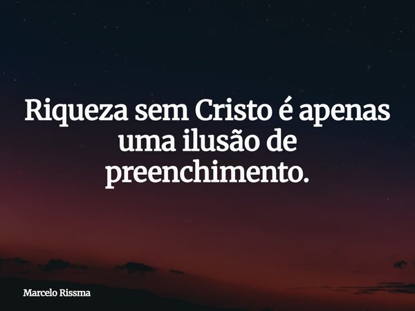 Riqueza sem Cristo é apenas uma ilusão de preenchimento.... Frase de Marcelo Rissma.