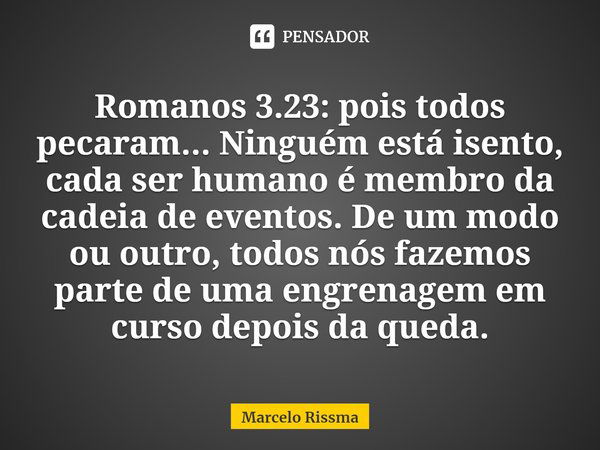 ⁠Romanos 3.23: pois todos pecaram... Ninguém está isento, cada ser humano é membro da cadeia de eventos. De um modo ou outro, todos nós fazemos parte de uma eng... Frase de Marcelo Rissma.