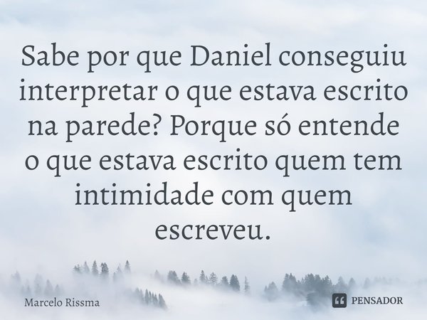 ⁠Sabe por que Daniel conseguiu interpretar o que estava escrito na parede? Porque só entende o que estava escrito quem tem intimidade com quem escreveu.... Frase de Marcelo Rissma.