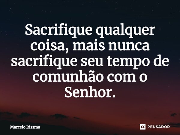 ⁠Sacrifique qualquer coisa, mais nunca sacrifique seu tempo de comunhão com o Senhor.... Frase de Marcelo Rissma.