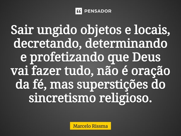 ⁠Sair ungido objetos e locais, decretando, determinando e profetizando que Deus vai fazer tudo, não é oração da fé, mas superstições do sincretismo religioso.... Frase de Marcelo Rissma.