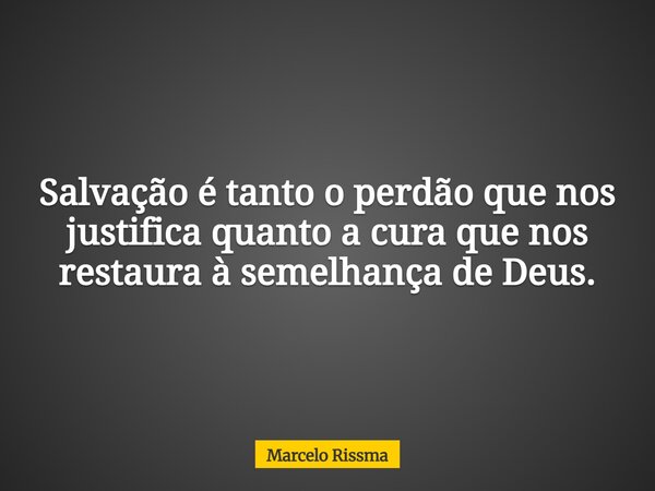 Salvação é tanto o perdão que nos justifica quanto a cura que nos restaura à semelhança de Deus.... Frase de Marcelo Rissma.