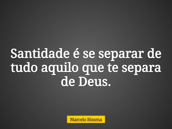 Santidade é se separar de tudo aquilo que te separa de Deus.... Frase de Marcelo Rissma.