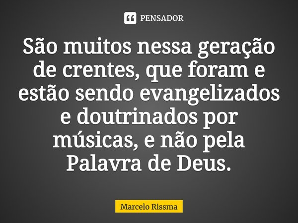 ⁠São muitos nessa geração de crentes, que foram e estão sendo evangelizados e doutrinados por músicas, e não pela Palavra de Deus.... Frase de Marcelo Rissma.
