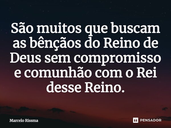 ⁠São muitos que buscam as bênçãos do Reino de Deus sem compromisso e comunhão com o Rei desse Reino.... Frase de Marcelo Rissma.