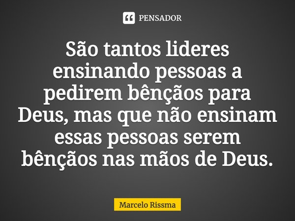 ⁠São tantos lideres ensinando pessoas a pedirem bênçãos para Deus, mas que não ensinam essas pessoas serem bênçãos nas mãos de Deus.... Frase de Marcelo Rissma.
