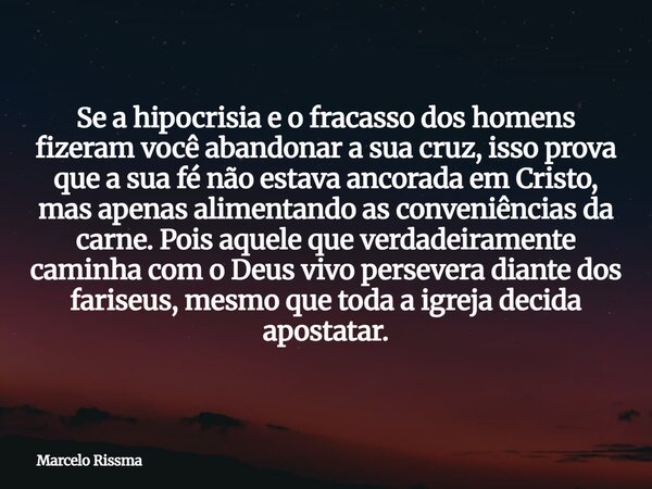 Se a hipocrisia e o fracasso dos homens fizeram você abandonar a sua cruz, isso prova que a sua fé não estava ancorada em Cristo, mas apenas alimentando as conv... Frase de Marcelo Rissma.