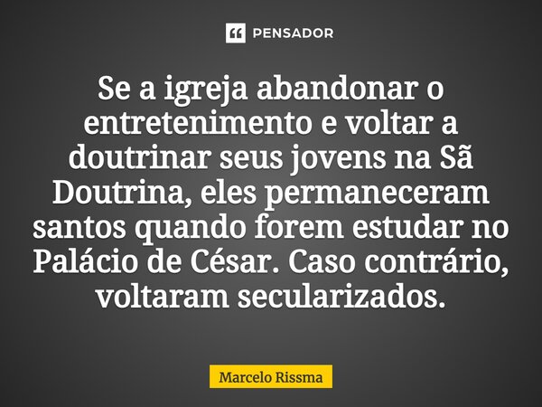 ⁠Se a igreja abandonar o entretenimento e voltar a doutrinar seus jovens na Sã Doutrina, eles permaneceram santos quando forem estudar no Palácio de César. Caso... Frase de Marcelo Rissma.