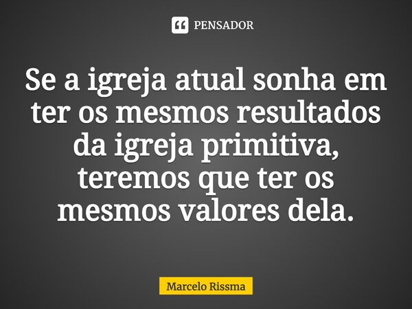 ⁠Se a igreja atual sonha em ter os mesmos resultados da igreja primitiva, teremos que ter os mesmos valores dela.... Frase de Marcelo Rissma.