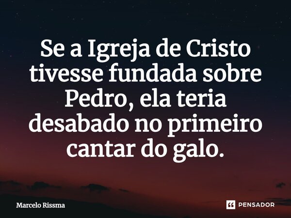 ⁠Se a Igreja de Cristo tivesse fundada sobre Pedro, ela teria desabado no primeiro cantar do galo.... Frase de Marcelo Rissma.