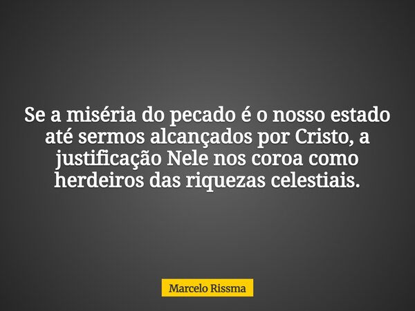 Se a miséria do pecado é o nosso estado até sermos alcançados por Cristo, a justificação Nele nos coroa como herdeiros das riquezas celestiais.... Frase de Marcelo Rissma.
