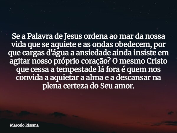 Se a Palavra de Jesus ordena ao mar da nossa vida que se aquiete e as ondas obedecem, por que cargas d'água a ansiedade ainda insiste em agitar nosso próprio co... Frase de Marcelo Rissma.