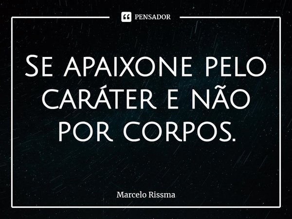 ⁠Se apaixone pelo caráter e não por corpos.... Frase de Marcelo Rissma.