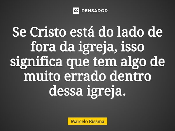 ⁠Se Cristo está do lado de fora da igreja, isso significa que tem algo de muito errado dentro dessa igreja.... Frase de Marcelo Rissma.