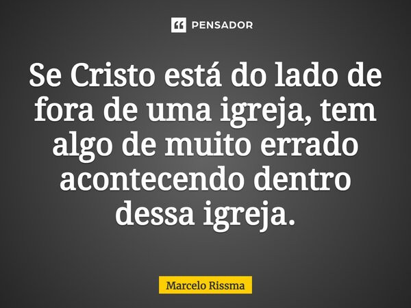 ⁠Se Cristo está do lado de fora de uma igreja, tem algo de muito errado acontecendo dentro dessa igreja.... Frase de Marcelo Rissma.