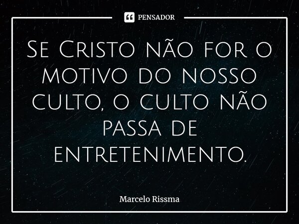 ⁠Se Cristo não for o motivo do nosso culto, o culto não passa de entretenimento.... Frase de Marcelo Rissma.