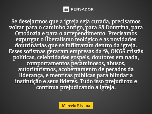 Se desejarmos que a igreja seja curada, precisamos voltar para o caminho antigo, para Sã Doutrina, para Ortodoxia e para o arrependimento. Precisamos expurgar ... Frase de Marcelo Rissma.