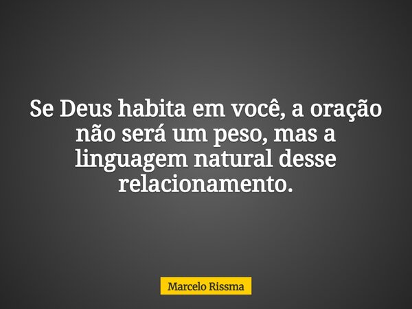 Se Deus habita em você, a oração não será um peso, mas a linguagem natural desse relacionamento.... Frase de Marcelo Rissma.