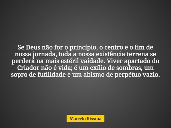 Se Deus não for o princípio, o centro e o fim de nossa jornada, toda a nossa existência terrena se perderá na mais estéril vaidade. Viver apartado do Criador nã... Frase de Marcelo Rissma.