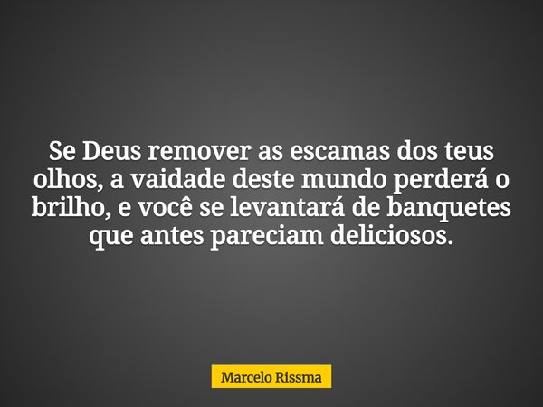 Se Deus remover as escamas dos teus olhos, a vaidade deste mundo perderá o brilho, e você se levantará de banquetes que antes pareciam deliciosos.... Frase de Marcelo Rissma.