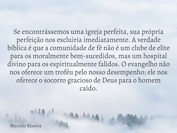Se encontrássemos uma igreja perfeita, sua própria perfeição nos excluiria imediatamente. A verdade bíblica é que a comunidade de fé não é um clube de elite par... Frase de Marcelo Rissma.
