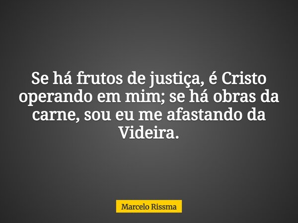 Se há frutos de justiça, é Cristo operando em mim; se há obras da carne, sou eu me afastando da Videira.... Frase de Marcelo Rissma.
