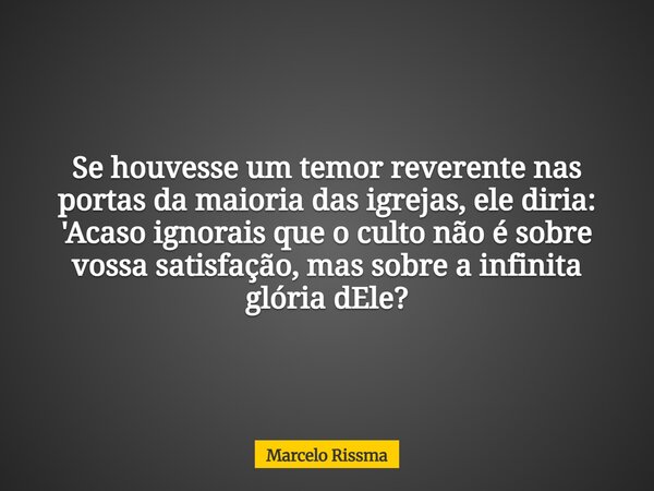 Se houvesse um temor reverente nas portas da maioria das igrejas, ele diria: 'Acaso ignorais que o culto não é sobre vossa satisfação, mas sobre a infinita glór... Frase de Marcelo Rissma.