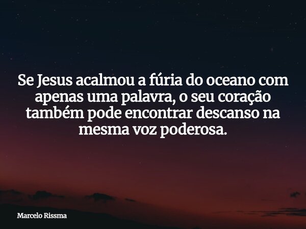 Se Jesus acalmou a fúria do oceano com apenas uma palavra, o seu coração também pode encontrar descanso na mesma voz poderosa.... Frase de Marcelo Rissma.
