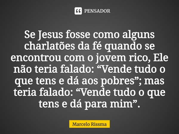 ⁠Se Jesus fosse como alguns charlatões da fé quando se encontrou com o jovem rico, Ele não teria falado: “Vende tudo o que tens e dá aos pobres”; mas teria fala... Frase de Marcelo Rissma.